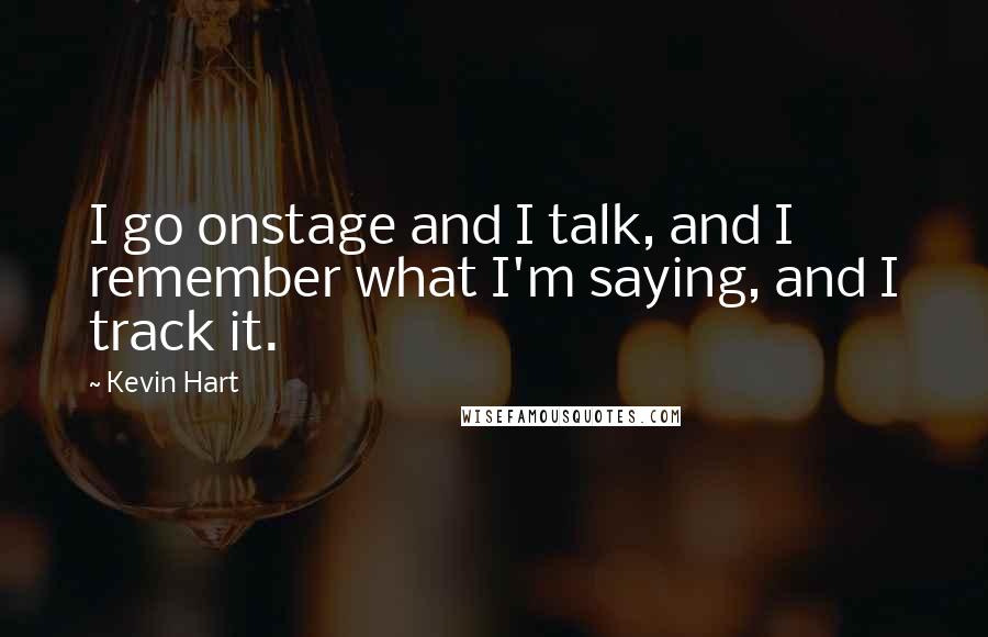 Kevin Hart Quotes: I go onstage and I talk, and I remember what I'm saying, and I track it.
