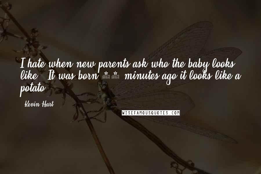 Kevin Hart Quotes: I hate when new parents ask who the baby looks like ! It was born 15 minutes ago it looks like a potato.