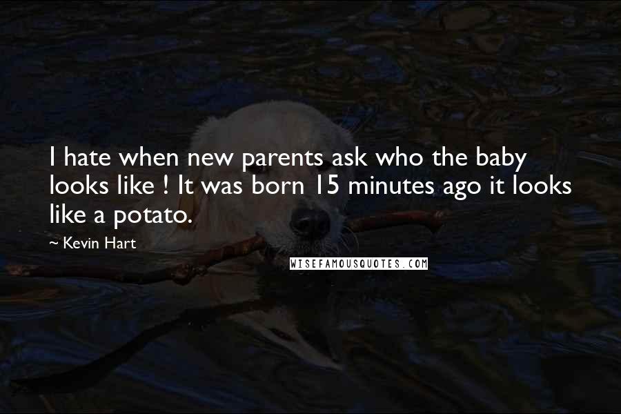 Kevin Hart Quotes: I hate when new parents ask who the baby looks like ! It was born 15 minutes ago it looks like a potato.