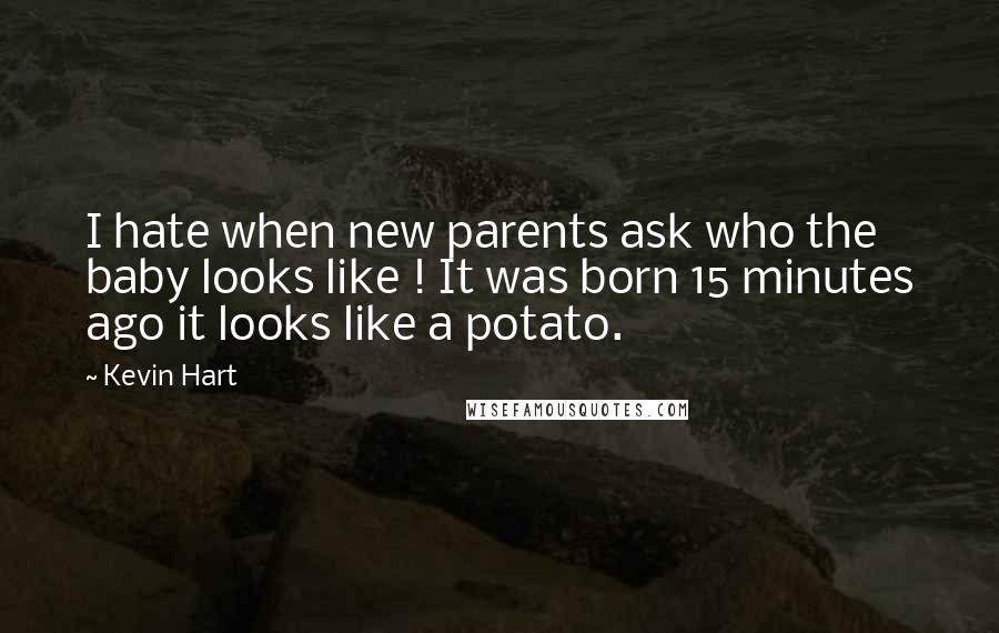 Kevin Hart Quotes: I hate when new parents ask who the baby looks like ! It was born 15 minutes ago it looks like a potato.