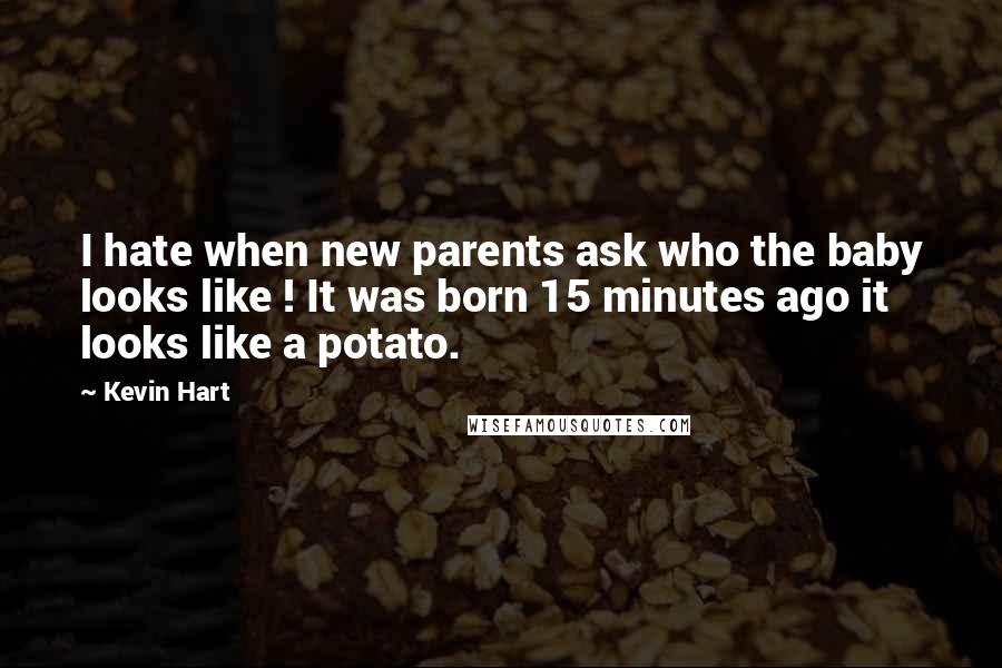 Kevin Hart Quotes: I hate when new parents ask who the baby looks like ! It was born 15 minutes ago it looks like a potato.