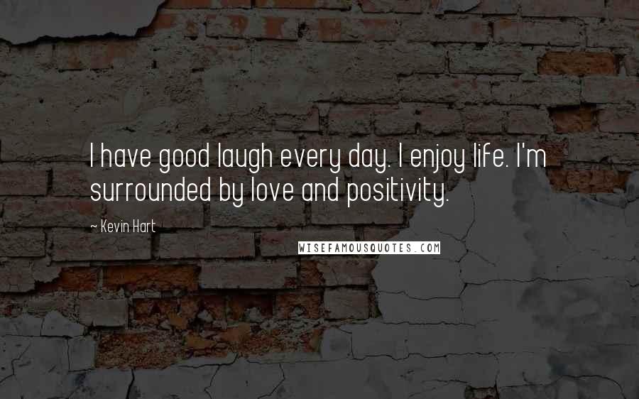 Kevin Hart Quotes: I have good laugh every day. I enjoy life. I'm surrounded by love and positivity.