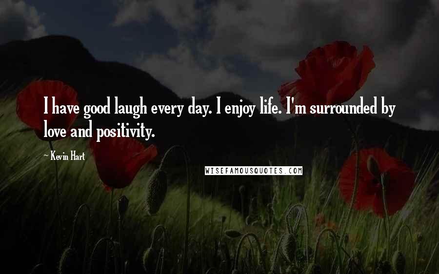 Kevin Hart Quotes: I have good laugh every day. I enjoy life. I'm surrounded by love and positivity.