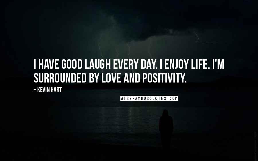 Kevin Hart Quotes: I have good laugh every day. I enjoy life. I'm surrounded by love and positivity.