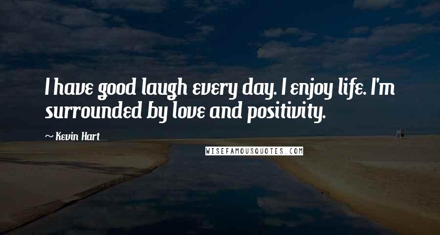 Kevin Hart Quotes: I have good laugh every day. I enjoy life. I'm surrounded by love and positivity.