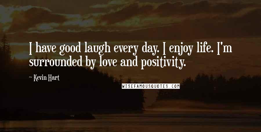 Kevin Hart Quotes: I have good laugh every day. I enjoy life. I'm surrounded by love and positivity.