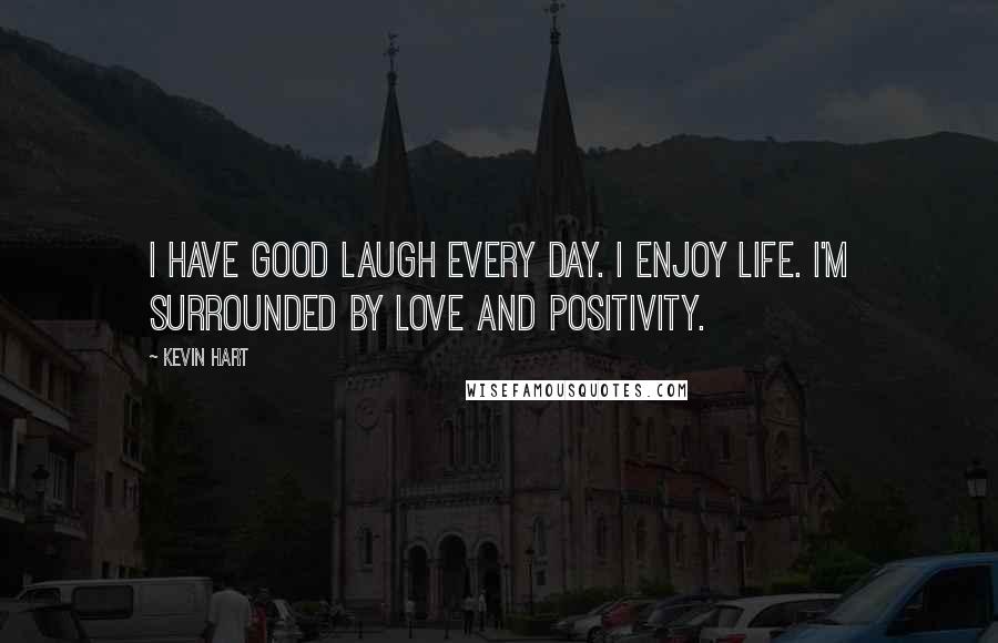 Kevin Hart Quotes: I have good laugh every day. I enjoy life. I'm surrounded by love and positivity.