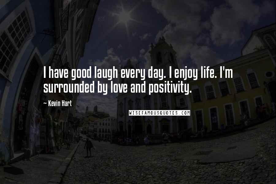 Kevin Hart Quotes: I have good laugh every day. I enjoy life. I'm surrounded by love and positivity.