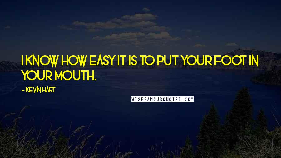 Kevin Hart Quotes: I know how easy it is to put your foot in your mouth.