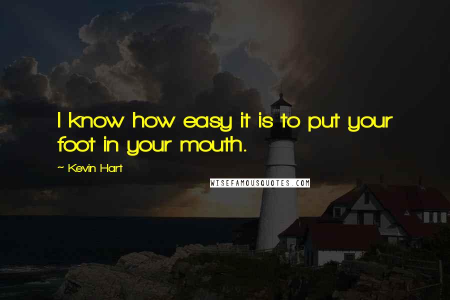 Kevin Hart Quotes: I know how easy it is to put your foot in your mouth.