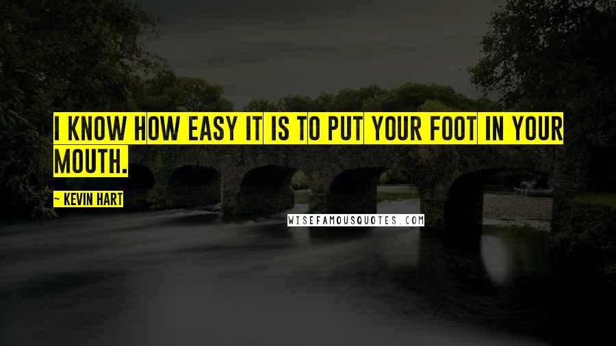 Kevin Hart Quotes: I know how easy it is to put your foot in your mouth.