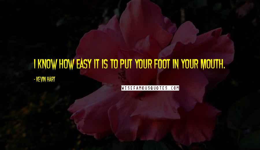 Kevin Hart Quotes: I know how easy it is to put your foot in your mouth.