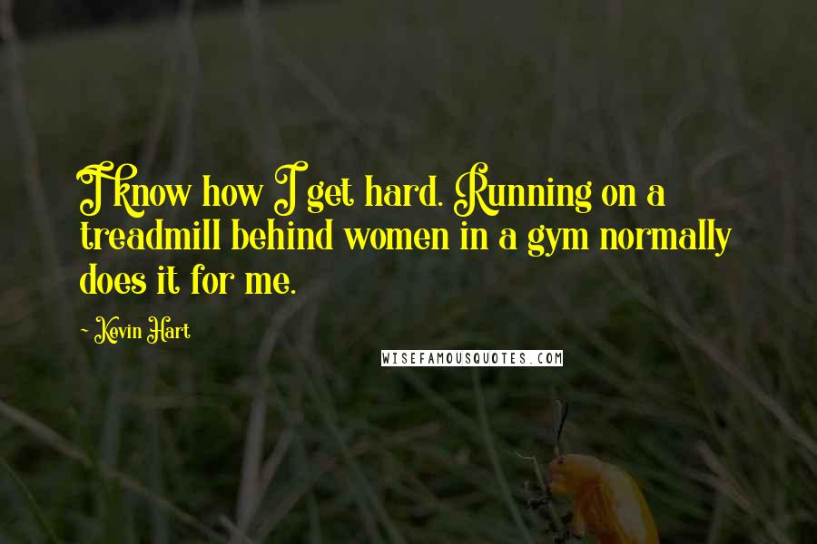 Kevin Hart Quotes: I know how I get hard. Running on a treadmill behind women in a gym normally does it for me.