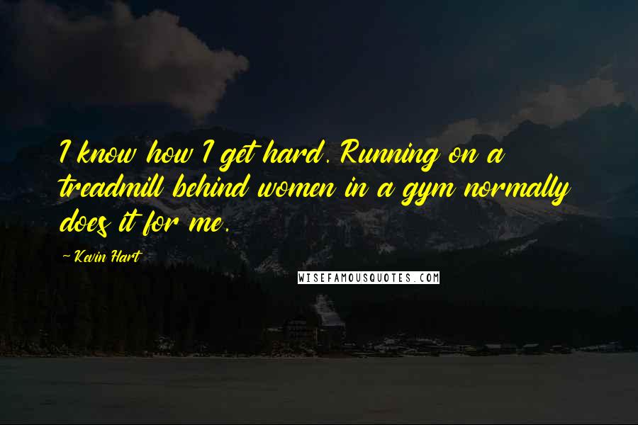 Kevin Hart Quotes: I know how I get hard. Running on a treadmill behind women in a gym normally does it for me.