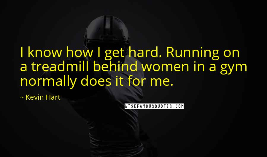 Kevin Hart Quotes: I know how I get hard. Running on a treadmill behind women in a gym normally does it for me.