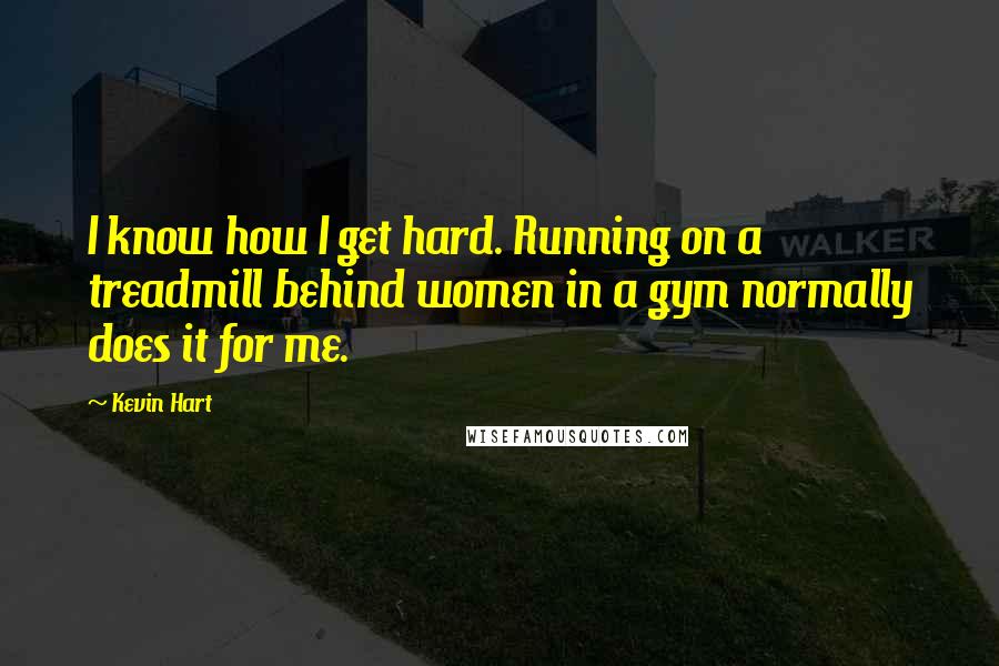 Kevin Hart Quotes: I know how I get hard. Running on a treadmill behind women in a gym normally does it for me.