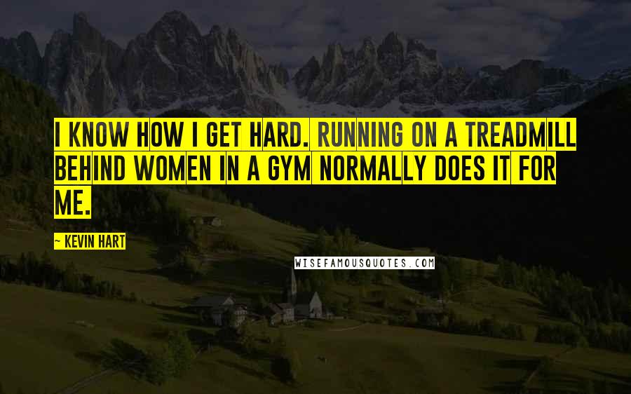 Kevin Hart Quotes: I know how I get hard. Running on a treadmill behind women in a gym normally does it for me.