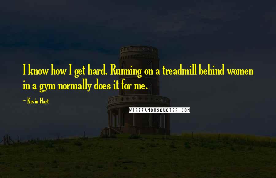 Kevin Hart Quotes: I know how I get hard. Running on a treadmill behind women in a gym normally does it for me.