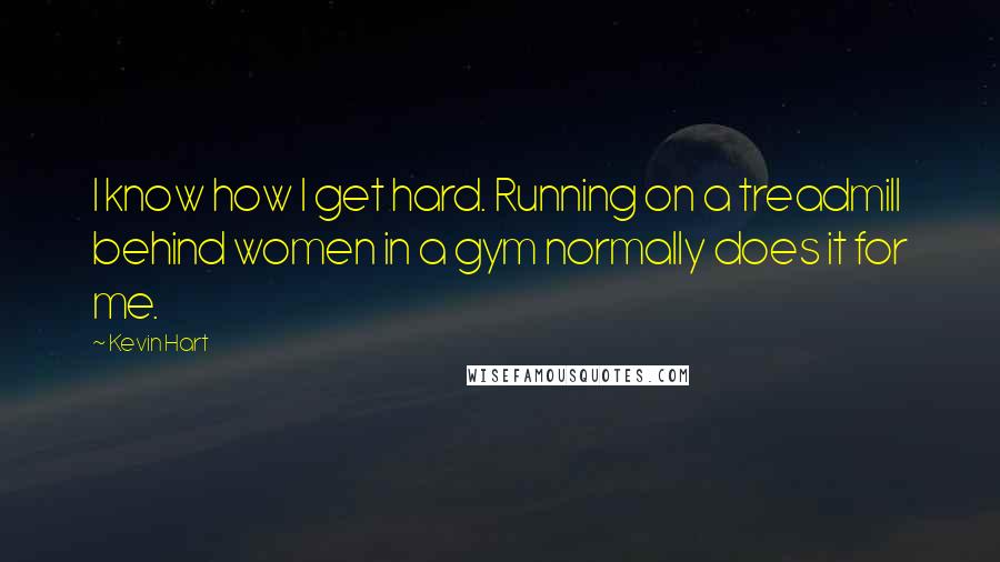 Kevin Hart Quotes: I know how I get hard. Running on a treadmill behind women in a gym normally does it for me.