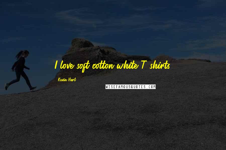 Kevin Hart Quotes: I love soft-cotton white T-shirts.