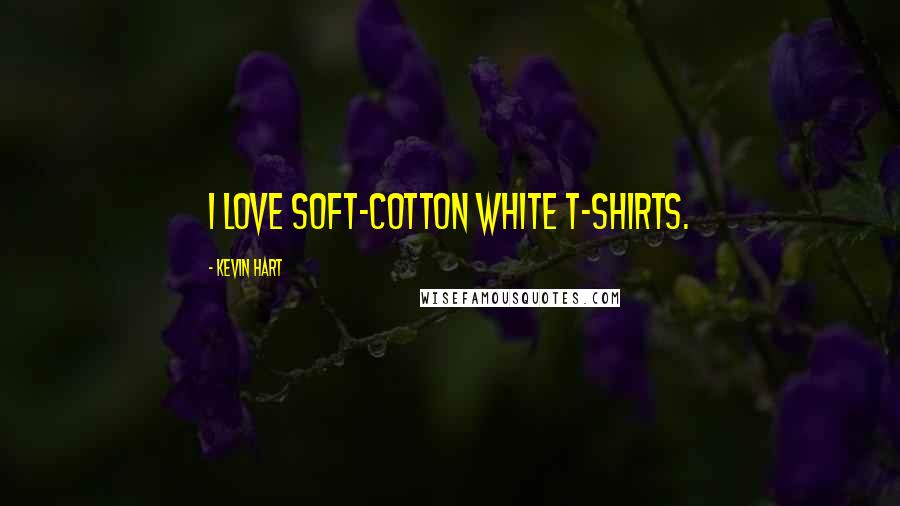 Kevin Hart Quotes: I love soft-cotton white T-shirts.