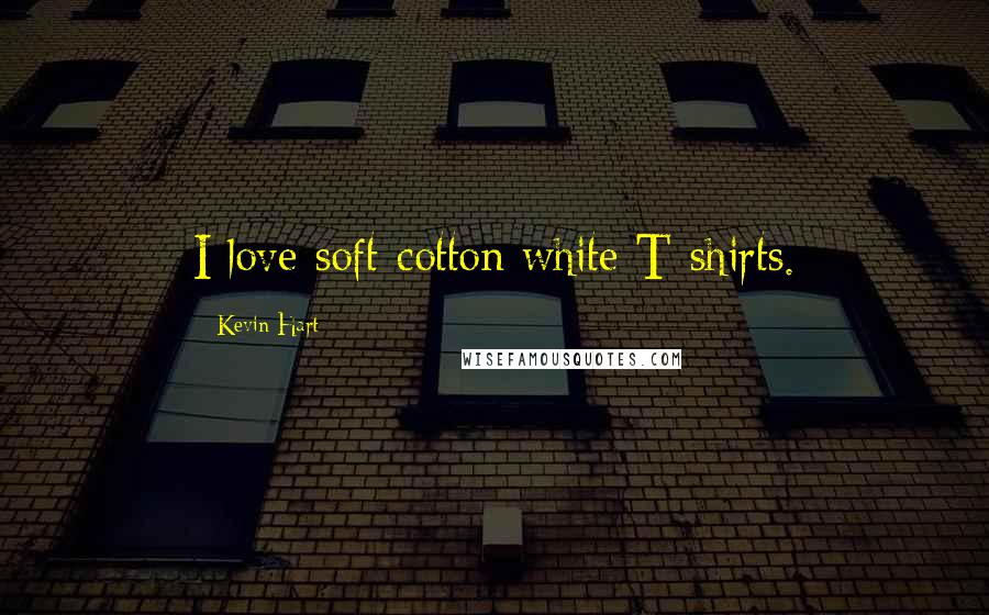 Kevin Hart Quotes: I love soft-cotton white T-shirts.