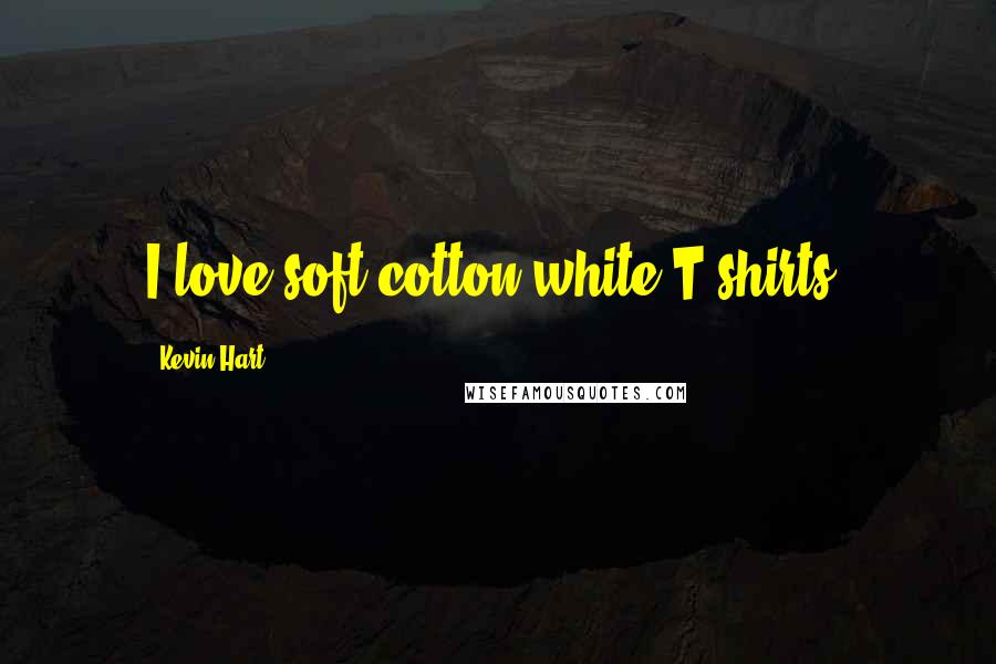 Kevin Hart Quotes: I love soft-cotton white T-shirts.