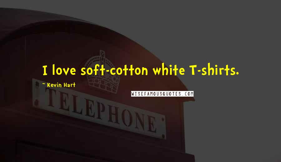 Kevin Hart Quotes: I love soft-cotton white T-shirts.