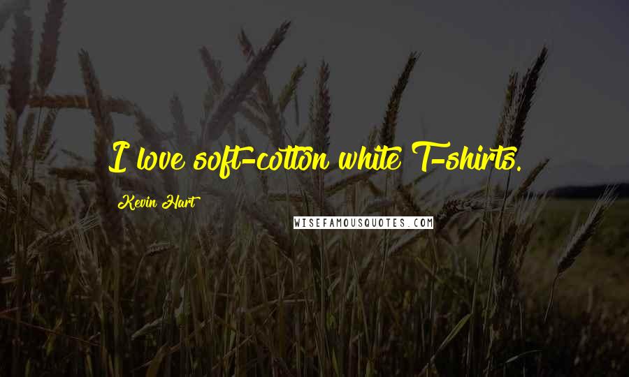 Kevin Hart Quotes: I love soft-cotton white T-shirts.