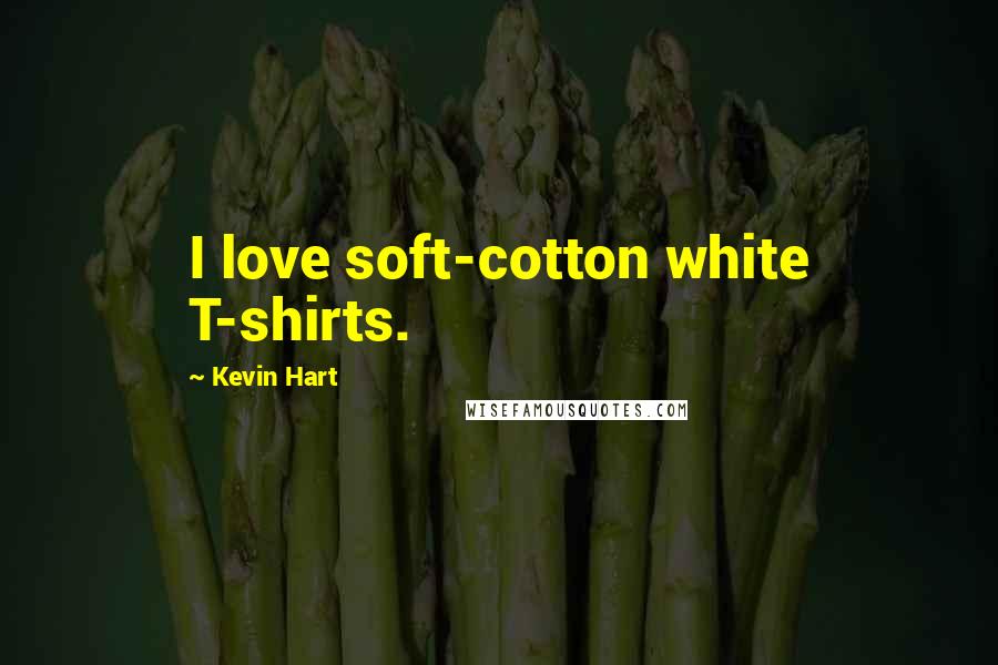 Kevin Hart Quotes: I love soft-cotton white T-shirts.