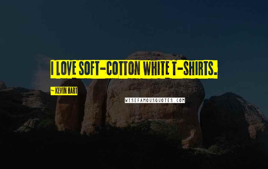 Kevin Hart Quotes: I love soft-cotton white T-shirts.