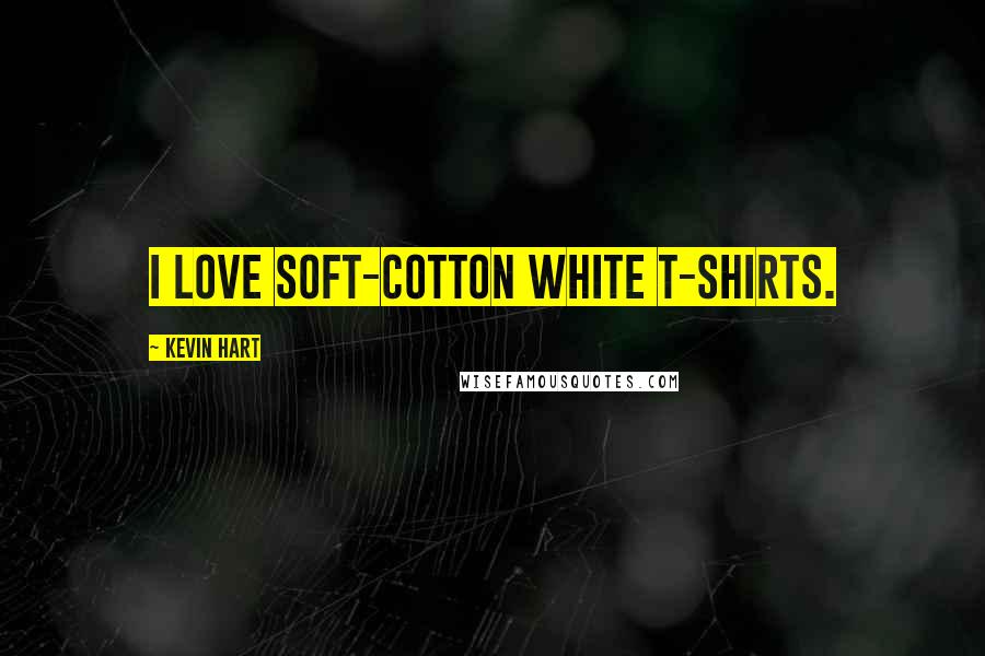 Kevin Hart Quotes: I love soft-cotton white T-shirts.