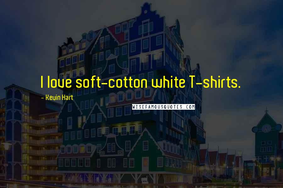 Kevin Hart Quotes: I love soft-cotton white T-shirts.