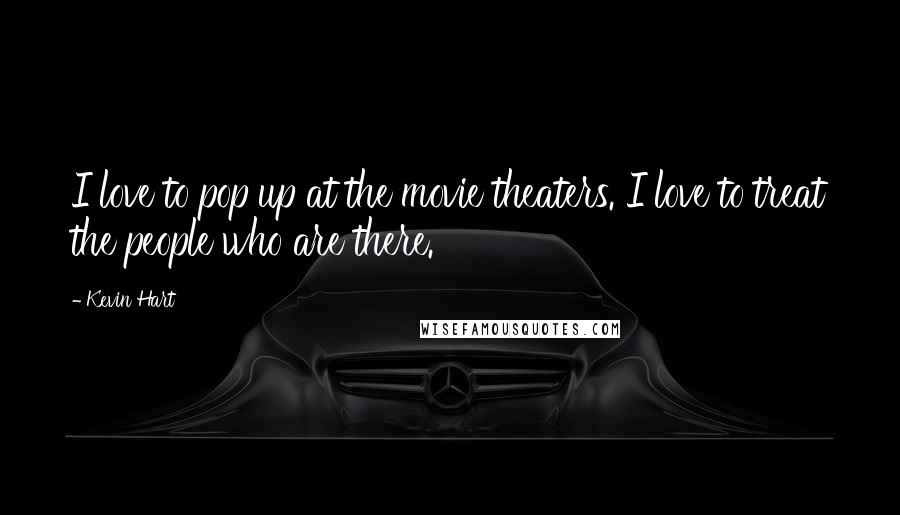 Kevin Hart Quotes: I love to pop up at the movie theaters. I love to treat the people who are there.