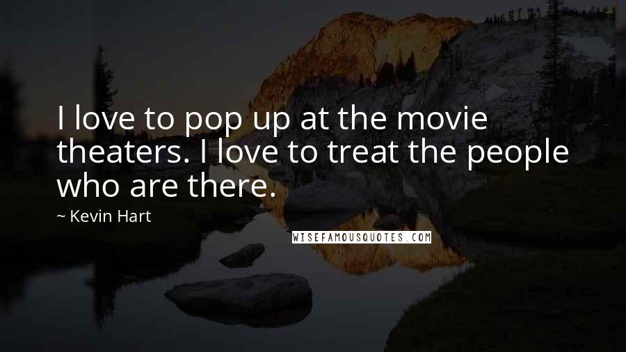 Kevin Hart Quotes: I love to pop up at the movie theaters. I love to treat the people who are there.