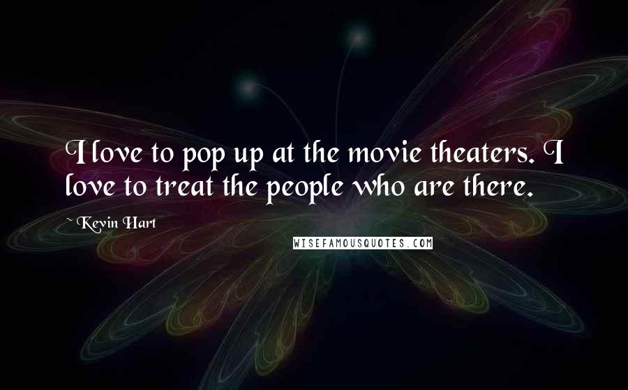 Kevin Hart Quotes: I love to pop up at the movie theaters. I love to treat the people who are there.