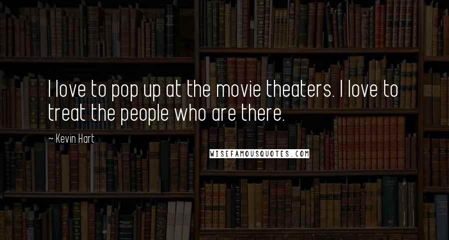 Kevin Hart Quotes: I love to pop up at the movie theaters. I love to treat the people who are there.