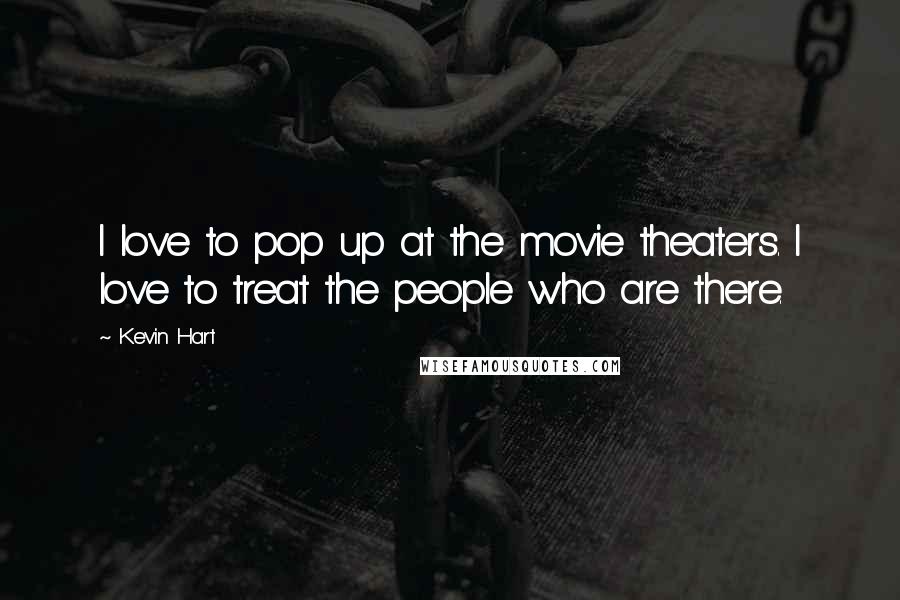 Kevin Hart Quotes: I love to pop up at the movie theaters. I love to treat the people who are there.