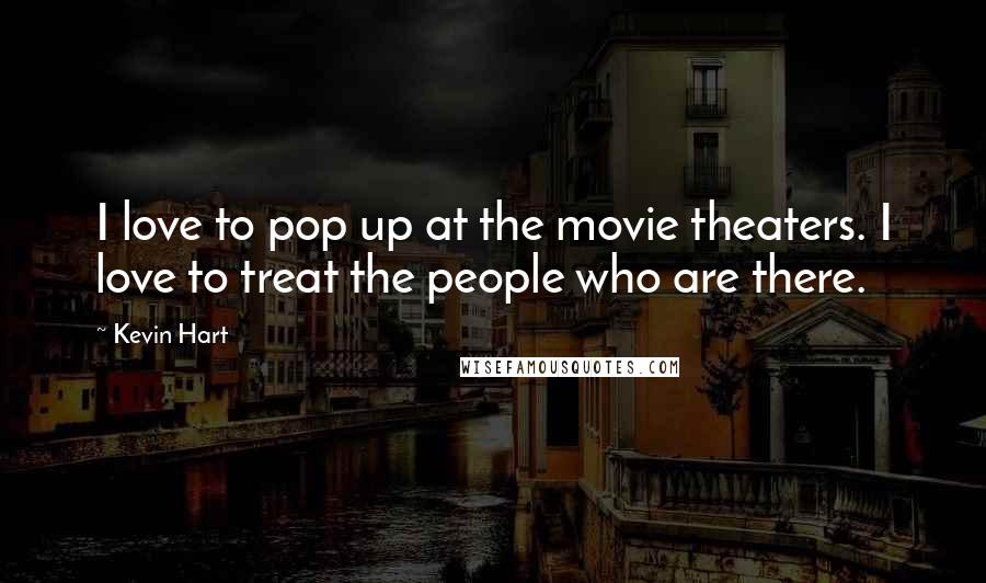 Kevin Hart Quotes: I love to pop up at the movie theaters. I love to treat the people who are there.