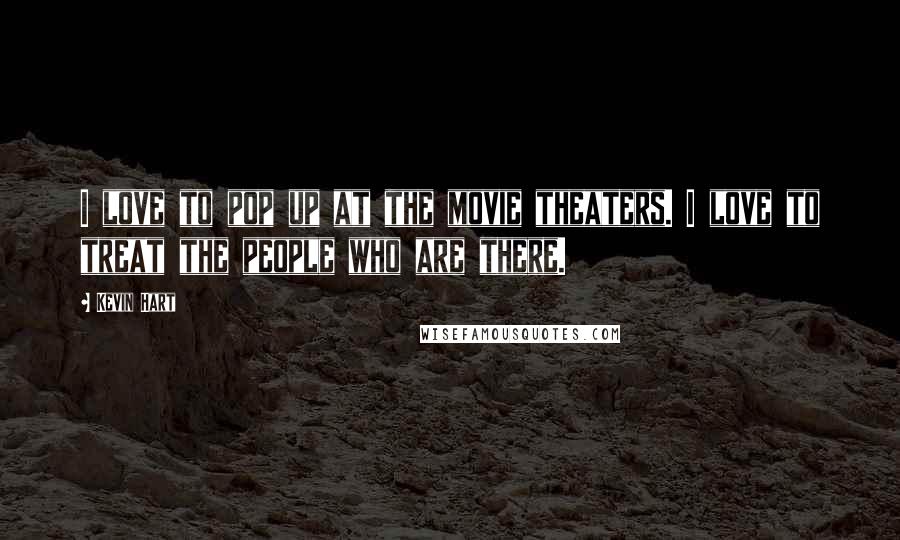 Kevin Hart Quotes: I love to pop up at the movie theaters. I love to treat the people who are there.
