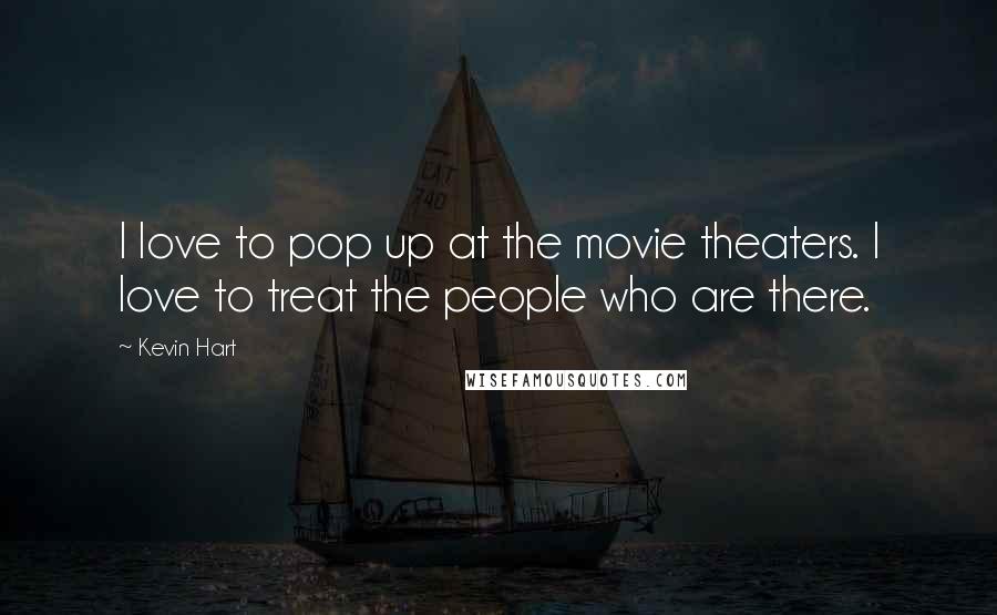 Kevin Hart Quotes: I love to pop up at the movie theaters. I love to treat the people who are there.