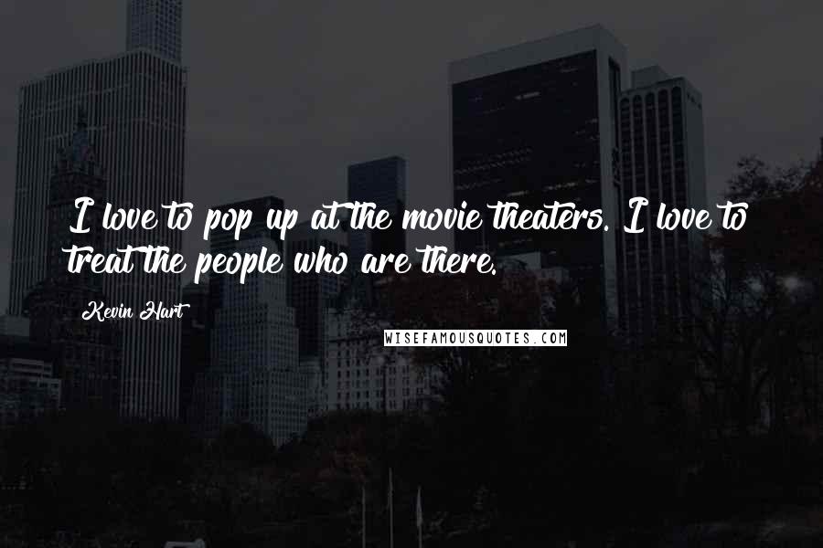 Kevin Hart Quotes: I love to pop up at the movie theaters. I love to treat the people who are there.