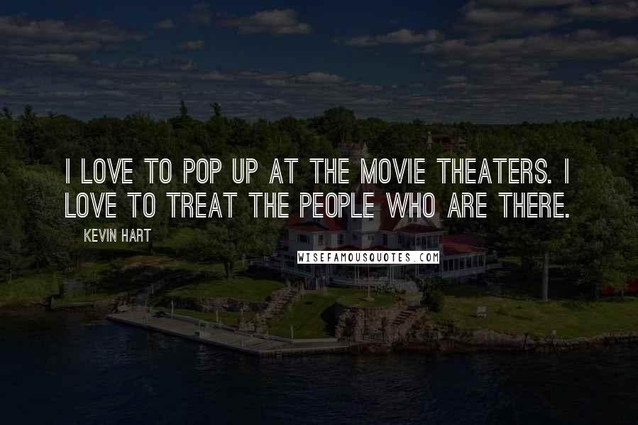 Kevin Hart Quotes: I love to pop up at the movie theaters. I love to treat the people who are there.