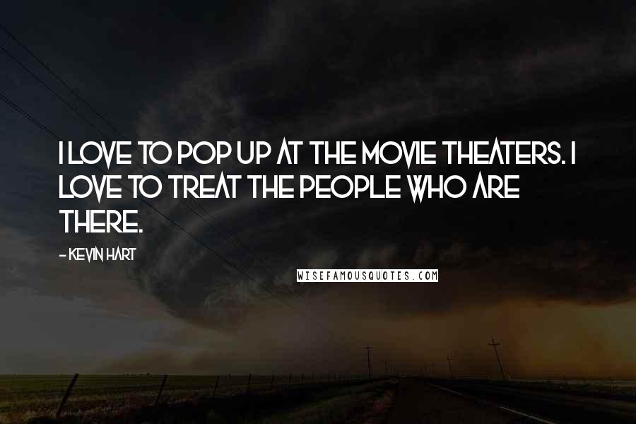 Kevin Hart Quotes: I love to pop up at the movie theaters. I love to treat the people who are there.