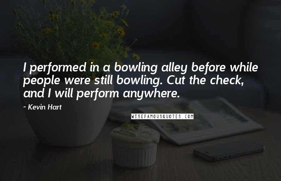 Kevin Hart Quotes: I performed in a bowling alley before while people were still bowling. Cut the check, and I will perform anywhere.