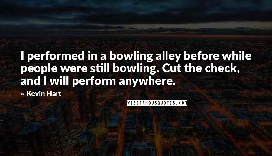 Kevin Hart Quotes: I performed in a bowling alley before while people were still bowling. Cut the check, and I will perform anywhere.