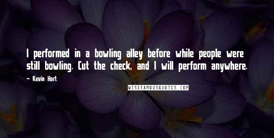 Kevin Hart Quotes: I performed in a bowling alley before while people were still bowling. Cut the check, and I will perform anywhere.