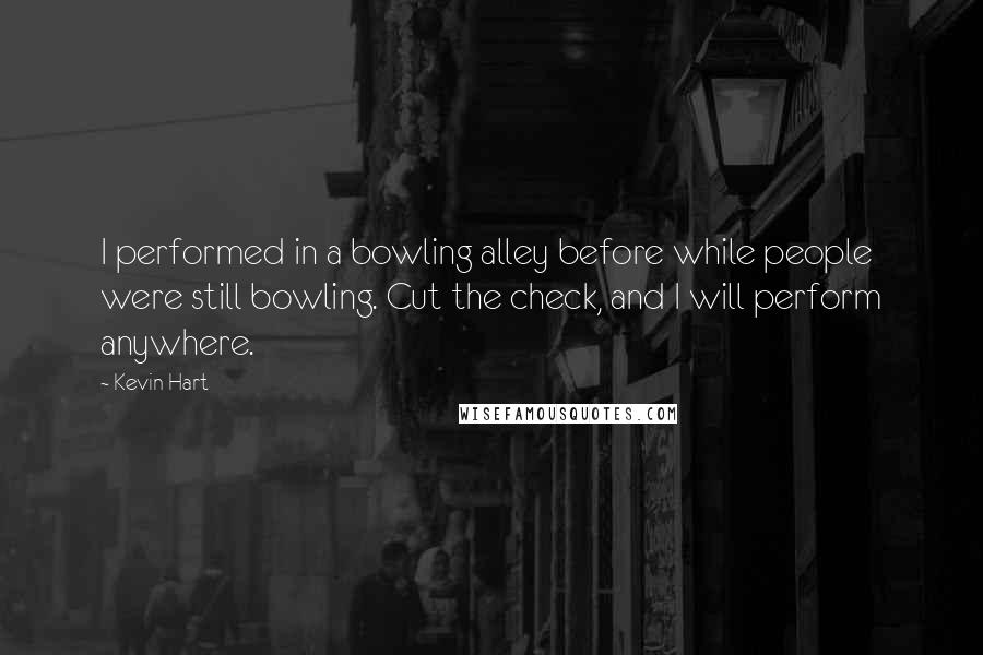 Kevin Hart Quotes: I performed in a bowling alley before while people were still bowling. Cut the check, and I will perform anywhere.