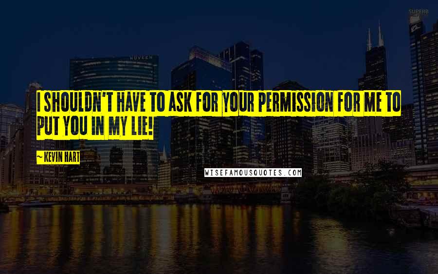Kevin Hart Quotes: I shouldn't have to ask for your permission for me to put you in my lie!