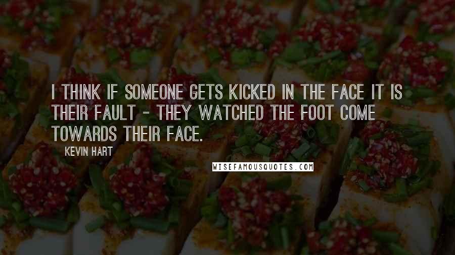 Kevin Hart Quotes: I think if someone gets kicked in the face it is their fault - they watched the foot come towards their face.